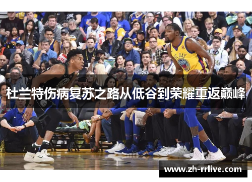 杜兰特伤病复苏之路从低谷到荣耀重返巅峰 杜兰特伤病复苏之路从低谷到荣耀重返巅峰
