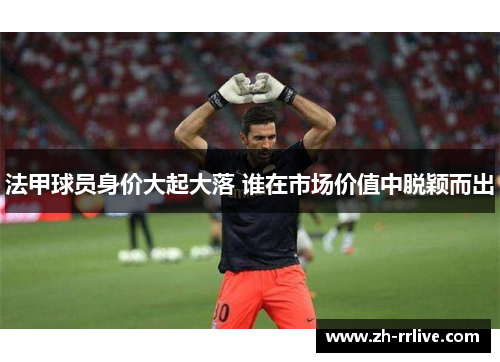 法甲球员身价大起大落 谁在市场价值中脱颖而出 法甲球员身价大起大落 谁在市场价值中脱颖而出