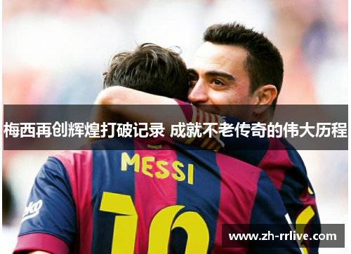 梅西再创辉煌打破记录 成就不老传奇的伟大历程 梅西再创辉煌打破记录 成就不老传奇的伟大历程