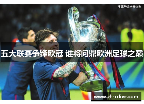 五大联赛争锋欧冠 谁将问鼎欧洲足球之巅 五大联赛争锋欧冠 谁将问鼎欧洲足球之巅