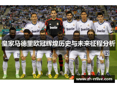 皇家马德里欧冠辉煌历史与未来征程分析 皇家马德里欧冠辉煌历史与未来征程分析