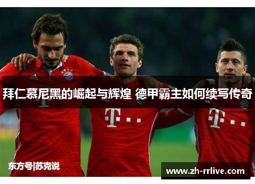 拜仁慕尼黑的崛起与辉煌 德甲霸主如何续写传奇 拜仁慕尼黑的崛起与辉煌 德甲霸主如何续写传奇