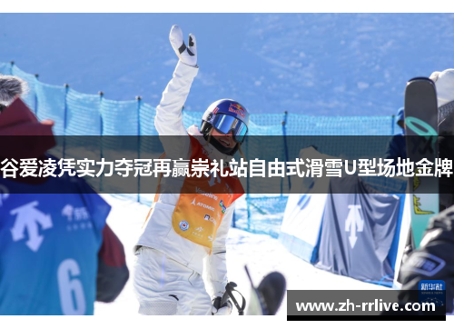 谷爱凌凭实力夺冠再赢崇礼站自由式滑雪U型场地金牌 谷爱凌凭实力夺冠再赢崇礼站自由式滑雪U型场地金牌
