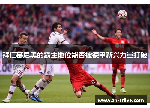 拜仁慕尼黑的霸主地位能否被德甲新兴力量打破 拜仁慕尼黑的霸主地位能否被德甲新兴力量打破