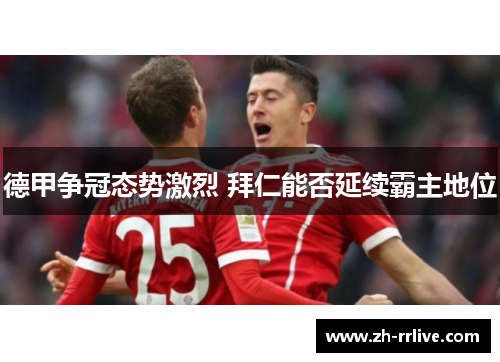 德甲争冠态势激烈 拜仁能否延续霸主地位 德甲争冠态势激烈 拜仁能否延续霸主地位