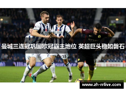 曼城三连冠巩固欧冠霸主地位 英超巨头稳如磐石 曼城三连冠巩固欧冠霸主地位 英超巨头稳如磐石