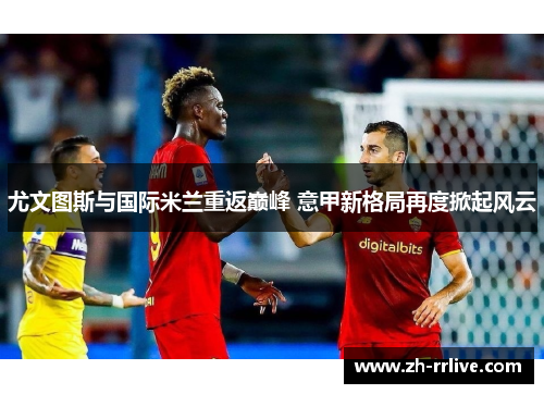 尤文图斯与国际米兰重返巅峰 意甲新格局再度掀起风云 尤文图斯与国际米兰重返巅峰 意甲新格局再度掀起风云