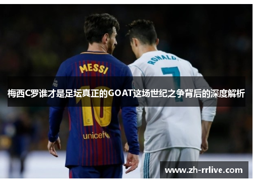 梅西C罗谁才是足坛真正的GOAT这场世纪之争背后的深度解析 梅西C罗谁才是足坛真正的GOAT这场世纪之争背后的深度解析