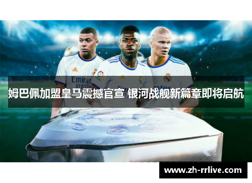 姆巴佩加盟皇马震撼官宣 银河战舰新篇章即将启航 姆巴佩加盟皇马震撼官宣 银河战舰新篇章即将启航