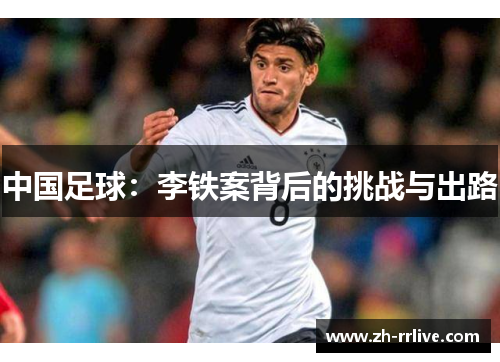 中国足球:李铁案背后的挑战与出路 中国足球:李铁案背后的挑战与出路