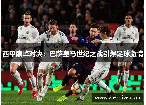 西甲巅峰对决:巴萨皇马世纪之战引爆足球激情 西甲巅峰对决:巴萨皇马世纪之战引爆足球激情