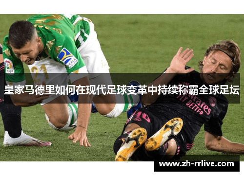 皇家马德里如何在现代足球变革中持续称霸全球足坛 皇家马德里如何在现代足球变革中持续称霸全球足坛