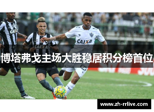 博塔弗戈主场大胜稳居积分榜首位 博塔弗戈主场大胜稳居积分榜首位
