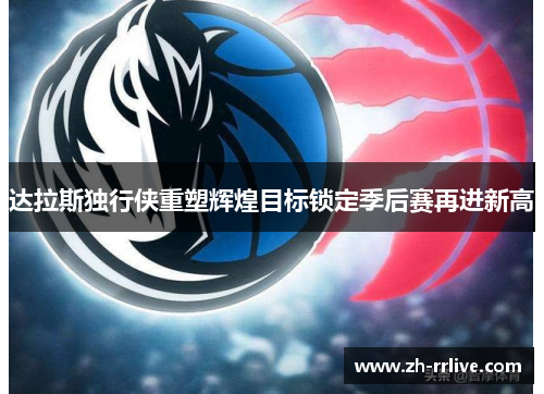 达拉斯独行侠重塑辉煌目标锁定季后赛再进新高 达拉斯独行侠重塑辉煌目标锁定季后赛再进新高