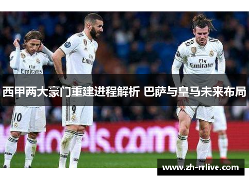 西甲两大豪门重建进程解析 巴萨与皇马未来布局 西甲两大豪门重建进程解析 巴萨与皇马未来布局