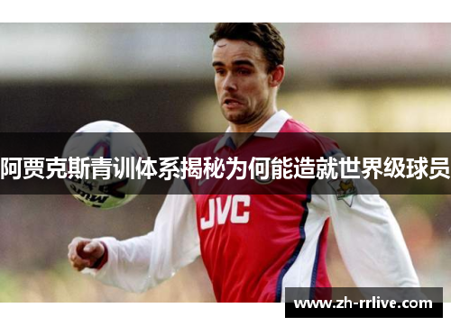 阿贾克斯青训体系揭秘为何能造就世界级球员 阿贾克斯青训体系揭秘为何能造就世界级球员