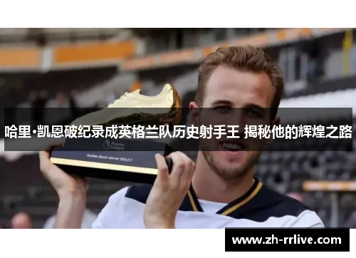 哈里·凯恩破纪录成英格兰队历史射手王 揭秘他的辉煌之路 哈里·凯恩破纪录成英格兰队历史射手王 揭秘他的辉煌之路