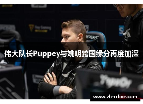 伟大队长Puppey与姚明跨国缘分再度加深 伟大队长Puppey与姚明跨国缘分再度加深