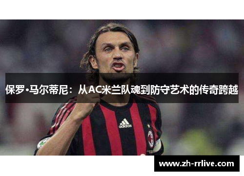保罗·马尔蒂尼:从AC米兰队魂到防守艺术的传奇跨越 保罗·马尔蒂尼:从AC米兰队魂到防守艺术的传奇跨越