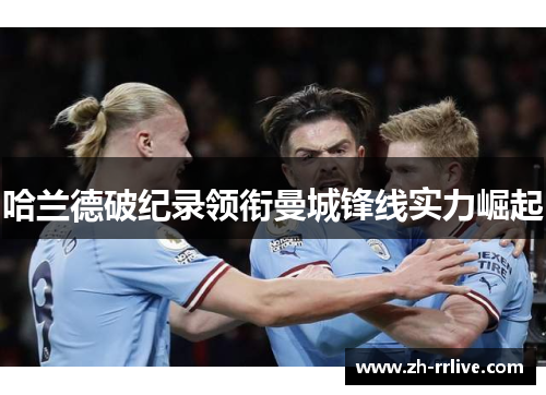 哈兰德破纪录领衔曼城锋线实力崛起 哈兰德破纪录领衔曼城锋线实力崛起
