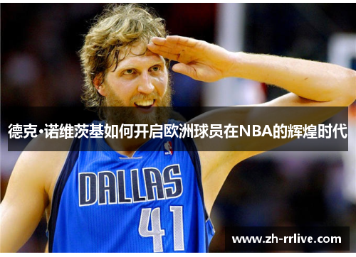 德克·诺维茨基如何开启欧洲球员在NBA的辉煌时代 德克·诺维茨基如何开启欧洲球员在NBA的辉煌时代