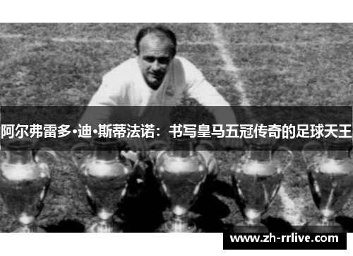 阿尔弗雷多·迪·斯蒂法诺:书写皇马五冠传奇的足球天王 阿尔弗雷多·迪·斯蒂法诺:书写皇马五冠传奇的足球天王