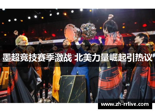 墨超竞技赛季激战 北美力量崛起引热议 墨超竞技赛季激战 北美力量崛起引热议
