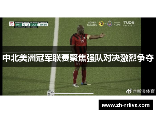 中北美洲冠军联赛聚焦强队对决激烈争夺 中北美洲冠军联赛聚焦强队对决激烈争夺
