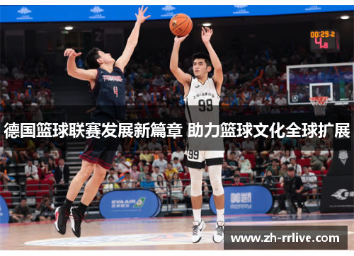 德国篮球联赛发展新篇章 助力篮球文化全球扩展 德国篮球联赛发展新篇章 助力篮球文化全球扩展