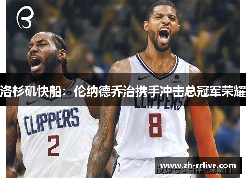 洛杉矶快船:伦纳德乔治携手冲击总冠军荣耀 洛杉矶快船:伦纳德乔治携手冲击总冠军荣耀