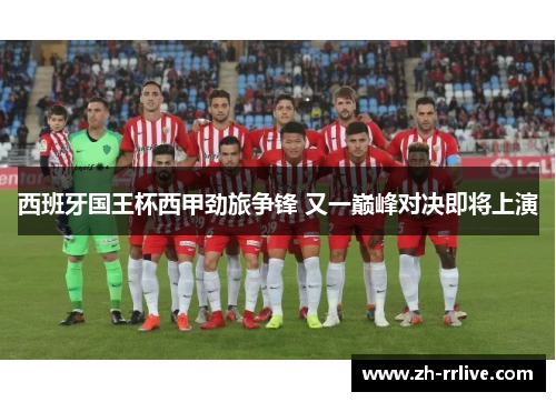 西班牙国王杯西甲劲旅争锋 又一巅峰对决即将上演 西班牙国王杯西甲劲旅争锋 又一巅峰对决即将上演