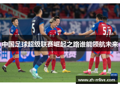 中国足球超级联赛崛起之路谁能领航未来