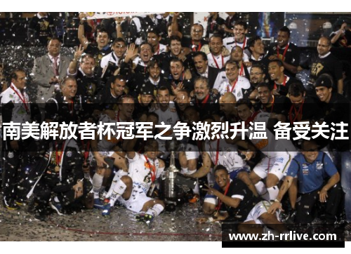 南美解放者杯冠军之争激烈升温 备受关注 南美解放者杯冠军之争激烈升温 备受关注