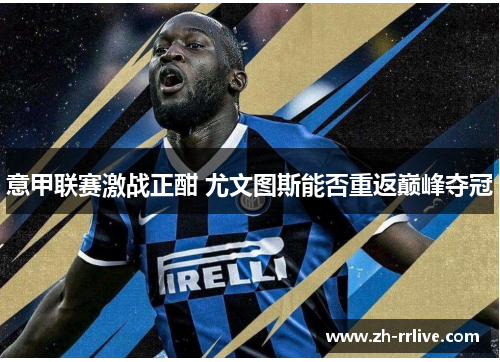 意甲联赛激战正酣 尤文图斯能否重返巅峰夺冠