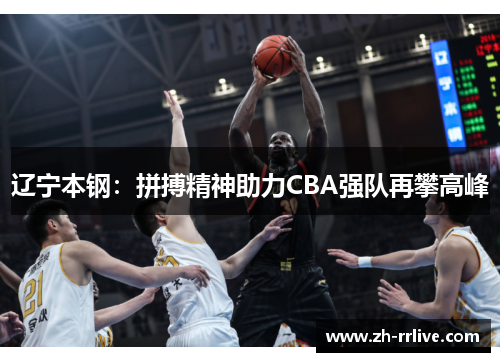 辽宁本钢:拼搏精神助力CBA强队再攀高峰 辽宁本钢:拼搏精神助力CBA强队再攀高峰