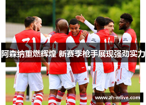 阿森纳重燃辉煌 新赛季枪手展现强劲实力 阿森纳重燃辉煌 新赛季枪手展现强劲实力