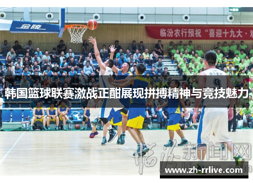 韩国篮球联赛激战正酣展现拼搏精神与竞技魅力 韩国篮球联赛激战正酣展现拼搏精神与竞技魅力