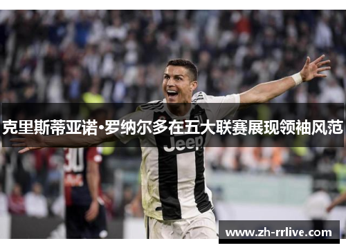 克里斯蒂亚诺·罗纳尔多在五大联赛展现领袖风范 克里斯蒂亚诺·罗纳尔多在五大联赛展现领袖风范