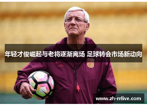 年轻才俊崛起与老将逐渐离场 足球转会市场新动向 年轻才俊崛起与老将逐渐离场 足球转会市场新动向