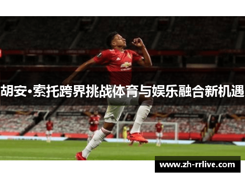 胡安·索托跨界挑战体育与娱乐融合新机遇 胡安·索托跨界挑战体育与娱乐融合新机遇