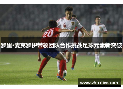 罗里·麦克罗伊带领团队合作挑战足球元素新突破 罗里·麦克罗伊带领团队合作挑战足球元素新突破