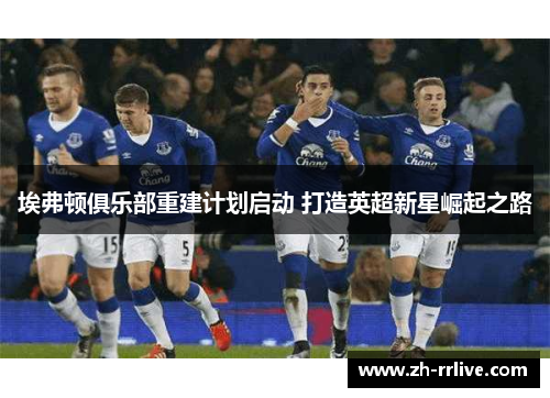 埃弗顿俱乐部重建计划启动 打造英超新星崛起之路