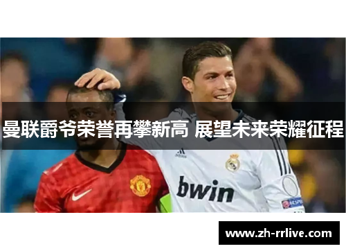 曼联爵爷荣誉再攀新高 展望未来荣耀征程