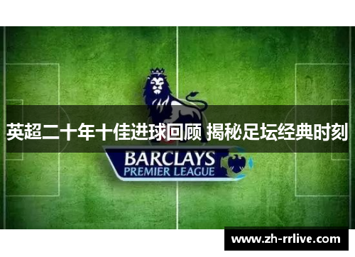 英超二十年十佳进球回顾 揭秘足坛经典时刻