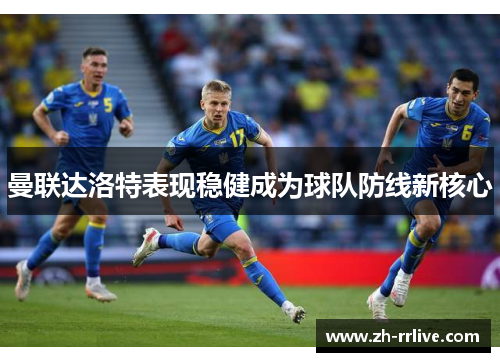 曼联达洛特表现稳健成为球队防线新核心