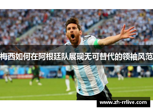 梅西如何在阿根廷队展现无可替代的领袖风范