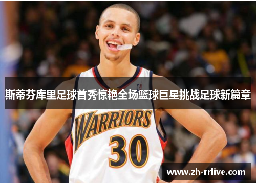 斯蒂芬库里足球首秀惊艳全场篮球巨星挑战足球新篇章 斯蒂芬库里足球首秀惊艳全场篮球巨星挑战足球新篇章