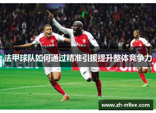 法甲球队如何通过精准引援提升整体竞争力 法甲球队如何通过精准引援提升整体竞争力