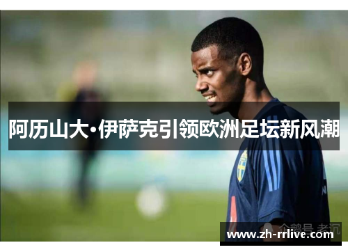 阿历山大·伊萨克引领欧洲足坛新风潮 阿历山大·伊萨克引领欧洲足坛新风潮