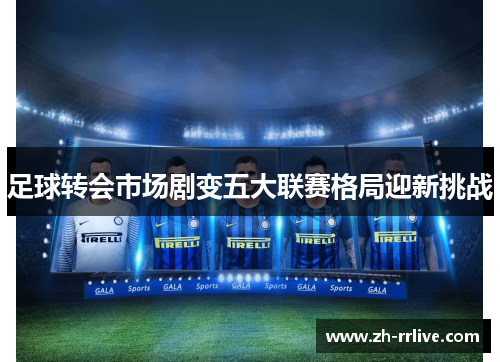 足球转会市场剧变五大联赛格局迎新挑战